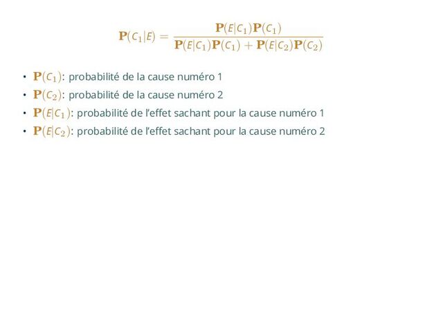 P(C1
|E) =
P(E|C1
)P(C1
)
P(E|C1
)P(C1
) + P(E|C2
)P(C2
)
• P(C1
): probabilité de la cause numéro 1
• P(C2
): probabilité de la cause numéro 2
• P(E|C1
): probabilité de l’effet sachant pour la cause numéro 1
• P(E|C2
): probabilité de l’effet sachant pour la cause numéro 2
