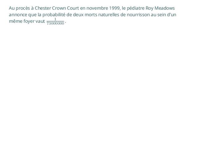 Au procès à Chester Crown Court en novembre 1999, le pédiatre Roy Meadows
annonce que la probabilité de deux morts naturelles de nourrisson au sein d’un
même foyer vaut 1
73000000
.
