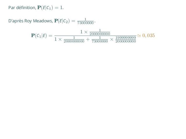 Par définition, P(E|C1
) = 1.
D’après Roy Meadows, P(E|C2
) = 1
73000000
.
P(C1
|E) =
1 × 1
2000000000
1 × 1
2000000000
+ 1
73000000
× 1999999999
2000000000
≃ 0, 035

