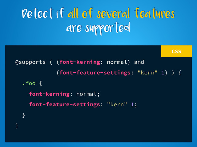 CSS
@supports ( (font-kerning: normal) and
(font-feature-settings: "kern" 1) ) {
.foo {
font-kerning: normal;
font-feature-settings: "kern" 1;
}
}
Detect if all of several features
are supported
