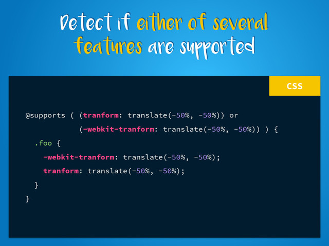 CSS
@supports ( (tranform: translate(-50%, -50%)) or
(-webkit-tranform: translate(-50%, -50%)) ) {
.foo {
-webkit-tranform: translate(-50%, -50%);
tranform: translate(-50%, -50%);
}
}
Detect if either of several
features are supported
