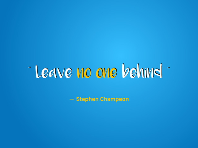 “ Leave no one behind ”
— Stephen Champeon

