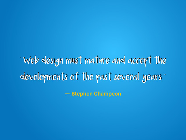 “ Web design must mature and accept the
developments of the past several years ”
— Stephen Champeon
