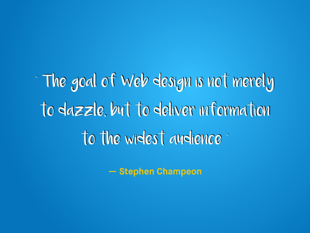 “ The goal of Web design is not merely
to dazzle, but to deliver information
to the widest audience ”
— Stephen Champeon
