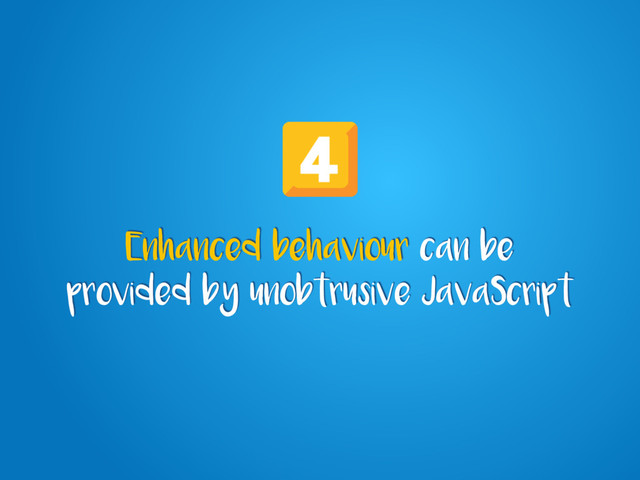 Enhanced behaviour can be
provided by unobtrusive JavaScript

