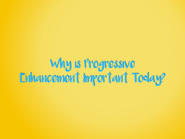 Why is Progressive
Enhancement Important Today?
