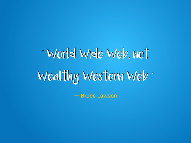 “ World Wide Web, not
Wealthy Western Web ”
— Bruce Lawson

