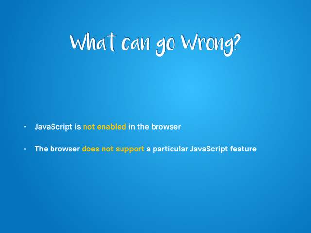 What can go Wrong?
• JavaScript is not enabled in the browser
• The browser does not support a particular JavaScript feature
