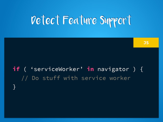 JS
if ( ‘serviceWorker’ in navigator ) {
// Do stuff with service worker
}
Detect Feature Support
