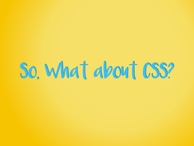 So, What about CSS?
