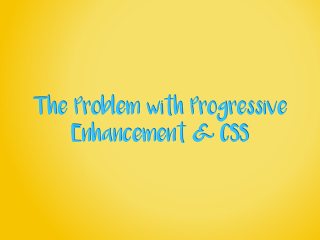 The Problem with Progressive
Enhancement & CSS
