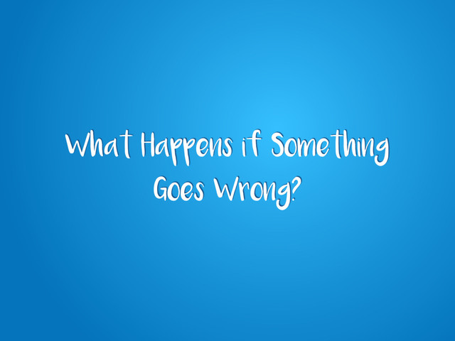 What Happens if Something
Goes Wrong?
