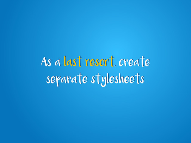 As a last resort, create
separate stylesheets
