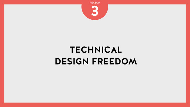 TECHNICAL
DESIGN FREEDOM
3
REASON
