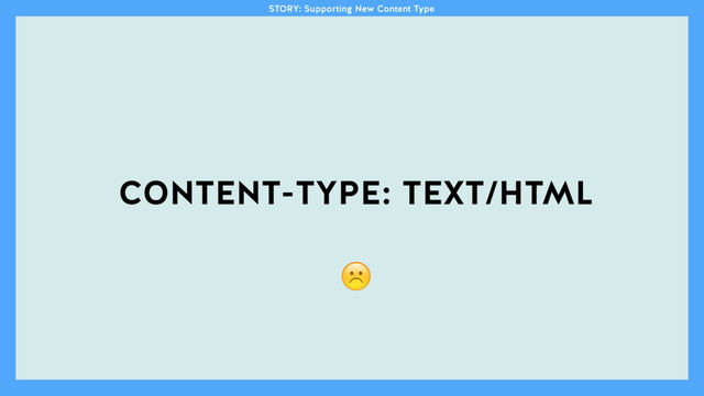 CONTENT-TYPE: TEXT/HTML
☹
STORY: Supporting New Content Type
