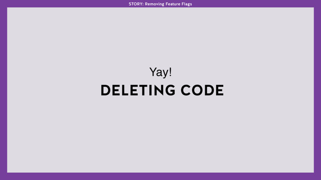 DELETING CODE
Yay!
STORY: Removing Feature Flags

