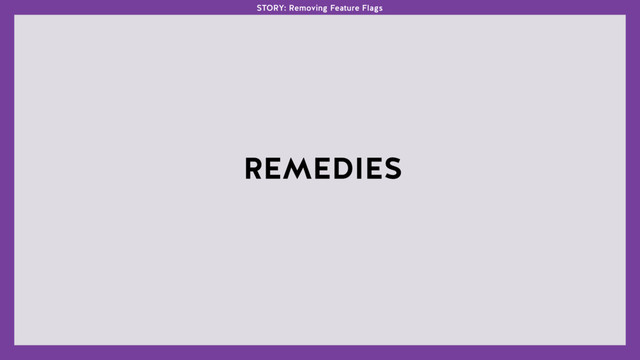 REMEDIES
STORY: Removing Feature Flags
