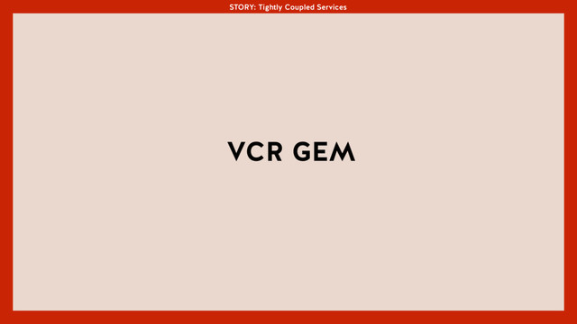 STORY: Tightly Coupled Services
VCR GEM
STORY: Tightly Coupled Services
