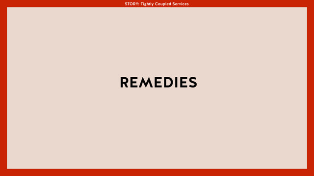 STORY: Tightly Coupled Services
REMEDIES
