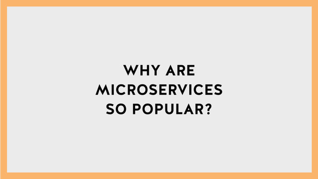 WHY ARE
MICROSERVICES
SO POPULAR?
