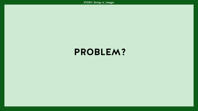 PROBLEM?
STORY: String vs. Integer
