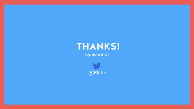 THANKS!
Questions?
@Blithe
