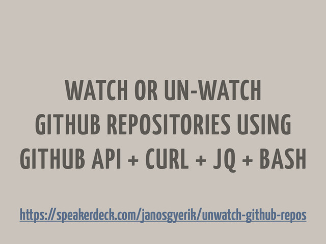 WATCH OR UN-WATCH
GITHUB REPOSITORIES USING
GITHUB API + CURL + JQ + BASH
https://speakerdeck.com/janosgyerik/unwatch-github-repos
