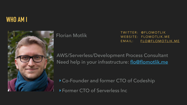 WHO AM I
Florian Motlik
‣Co-Founder and former CTO of Codeship
‣Former CTO of Serverless Inc
AWS/Serverless/Development Process Consultant 
Need help in your infrastructure: ﬂo@ﬂomotlik.me
T W I T T E R : @ F L O M O T L I K
W E B S I T E : F L O M O T L I K . M E
E M A I L : F L O @ F L O M O T L I K . M E
