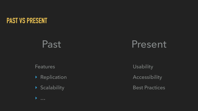 PAST VS PRESENT
Past Present
Features
‣ Replication
‣ Scalability
‣ …
Usability
Accessibility
Best Practices
