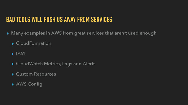 BAD TOOLS WILL PUSH US AWAY FROM SERVICES
▸ Many examples in AWS from great services that aren’t used enough
▸ CloudFormation
▸ IAM
▸ CloudWatch Metrics, Logs and Alerts
▸ Custom Resources
▸ AWS Conﬁg
