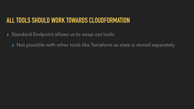 ALL TOOLS SHOULD WORK TOWARDS CLOUDFORMATION
▸ Standard Endpoint allows us to swap out tools
▸ Not possible with other tools like Terraform as state is stored separately
