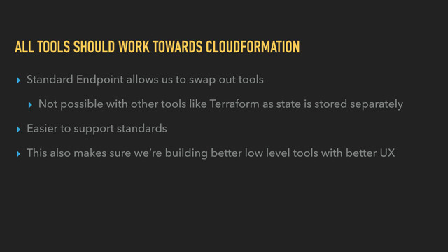 ALL TOOLS SHOULD WORK TOWARDS CLOUDFORMATION
▸ Standard Endpoint allows us to swap out tools
▸ Not possible with other tools like Terraform as state is stored separately
▸ Easier to support standards
▸ This also makes sure we’re building better low level tools with better UX
