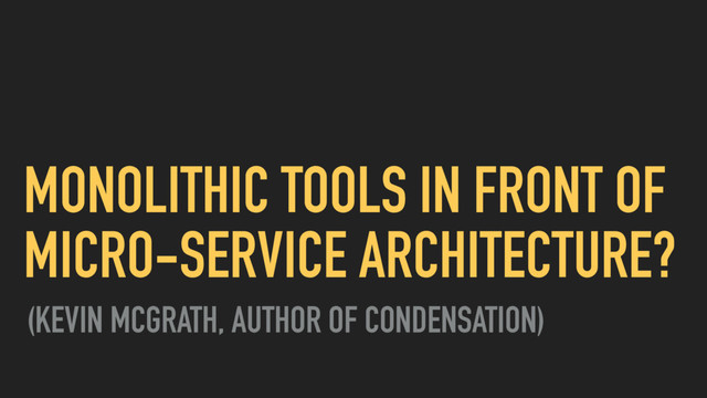 MONOLITHIC TOOLS IN FRONT OF
MICRO-SERVICE ARCHITECTURE?
(KEVIN MCGRATH, AUTHOR OF CONDENSATION)
