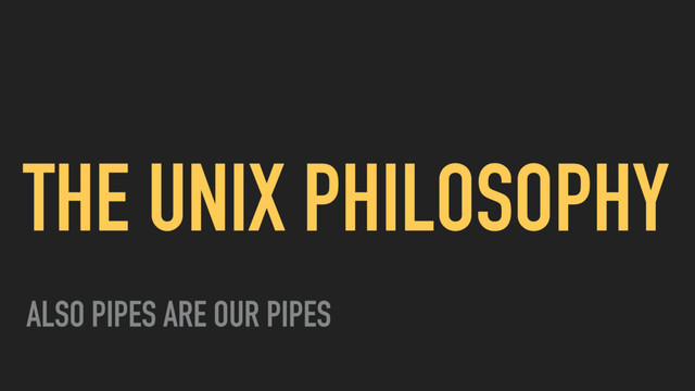 THE UNIX PHILOSOPHY
ALSO PIPES ARE OUR PIPES
