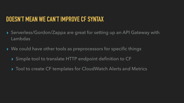 DOESN’T MEAN WE CAN’T IMPROVE CF SYNTAX
▸ Serverless/Gordon/Zappa are great for setting up an API Gateway with
Lambdas
▸ We could have other tools as preprocessors for speciﬁc things
▸ Simple tool to translate HTTP endpoint deﬁnition to CF
▸ Tool to create CF templates for CloudWatch Alerts and Metrics
