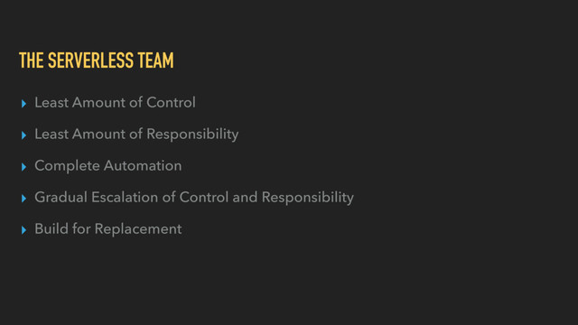 THE SERVERLESS TEAM
▸ Least Amount of Control
▸ Least Amount of Responsibility
▸ Complete Automation
▸ Gradual Escalation of Control and Responsibility
▸ Build for Replacement

