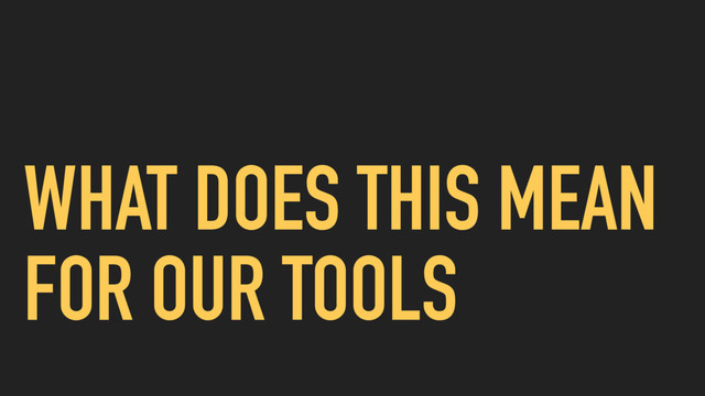 WHAT DOES THIS MEAN
FOR OUR TOOLS
