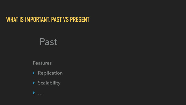 WHAT IS IMPORTANT, PAST VS PRESENT
Past
Features
‣ Replication
‣ Scalability
‣ …
