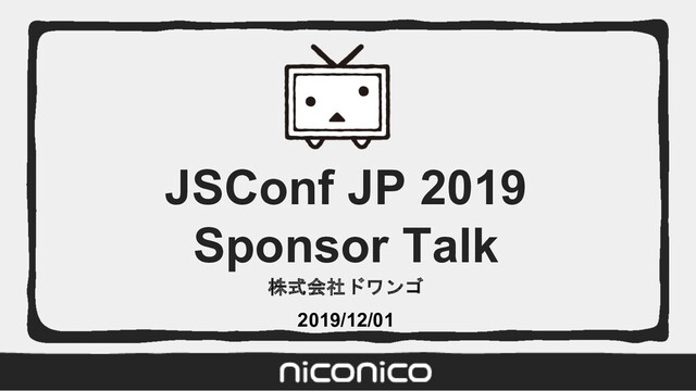 JSConf JP 2019
Sponsor Talk
株式会社ドワンゴ
2019/12/01
