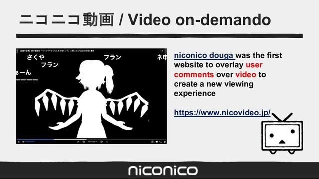 ニコニコ動画 / Video on-demando
niconico douga was the first
website to overlay user
comments over video to
create a new viewing
experience
https://www.nicovideo.jp/
