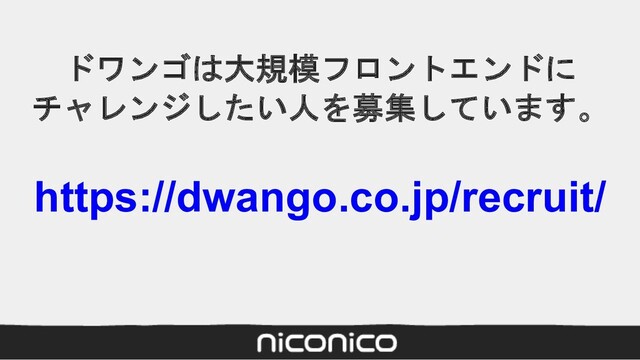ドワンゴは大規模フロントエンドに
チャレンジしたい人を募集しています。
https://dwango.co.jp/recruit/
