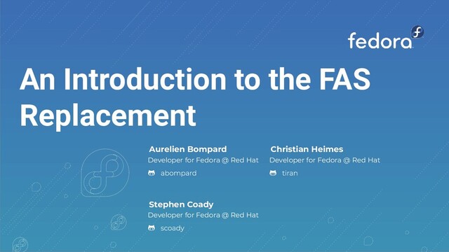 An Introduction to the FAS
Replacement
Aurelien Bompard
Developer for Fedora @ Red Hat
Christian Heimes
Developer for Fedora @ Red Hat
Stephen Coady
Developer for Fedora @ Red Hat
