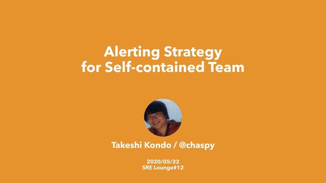 Alerting Strategy
for Self-contained Team
Takeshi Kondo / @chaspy
2020/05/22
SRE Lounge#12
