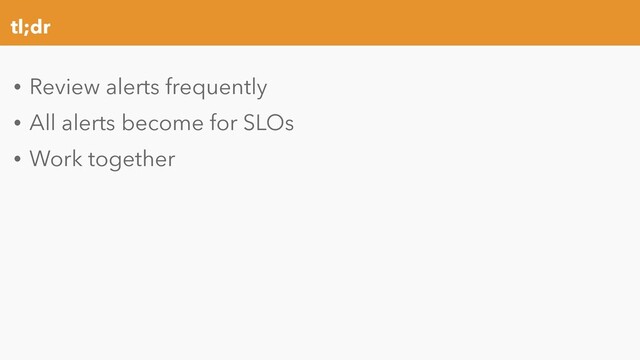 tl;dr
• Review alerts frequently
• All alerts become for SLOs
• Work together
