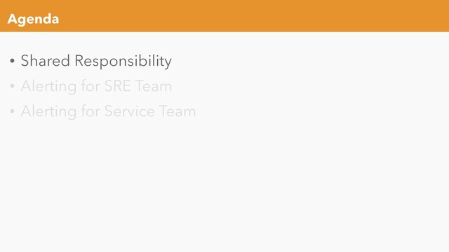 Agenda
• Shared Responsibility
• Alerting for SRE Team
• Alerting for Service Team
