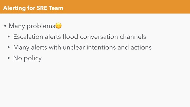 Alerting for SRE Team
• Many problems
• Escalation alerts ﬂood conversation channels
• Many alerts with unclear intentions and actions
• No policy
