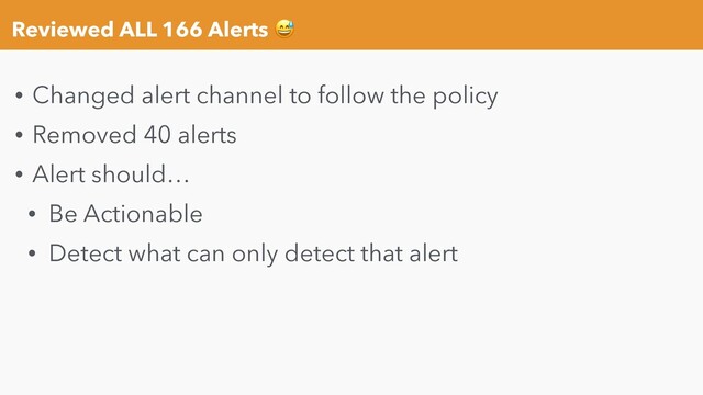 Reviewed ALL 166 Alerts 
• Changed alert channel to follow the policy
• Removed 40 alerts
• Alert should…
• Be Actionable
• Detect what can only detect that alert

