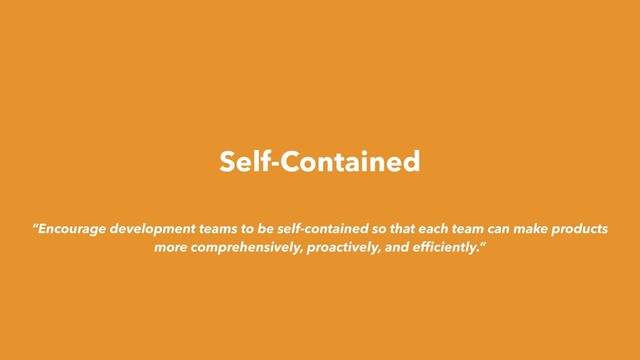 Self-Contained
“Encourage development teams to be self-contained so that each team can make products
more comprehensively, proactively, and efﬁciently.”
