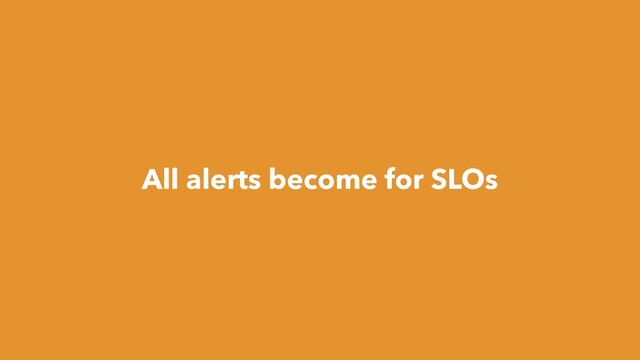 All alerts become for SLOs
