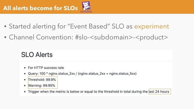 All alerts become for SLOs
• Started alerting for “Event Based” SLO as experiment
• Channel Convention: #slo--
